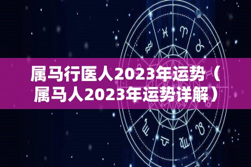 属马行医人2023年运势（属马人2023年运势详解）