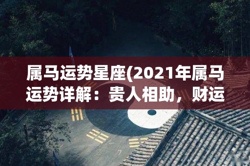 属马运势星座(2021年属马运势详解：贵人相助，财运亨通！)