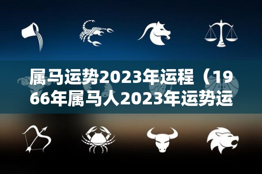 属马运势2023年运程（1966年属马人2023年运势运程）