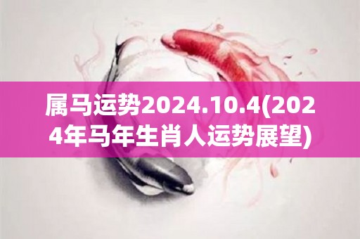 属马运势2024.10.4(2024年马年生肖人运势展望)