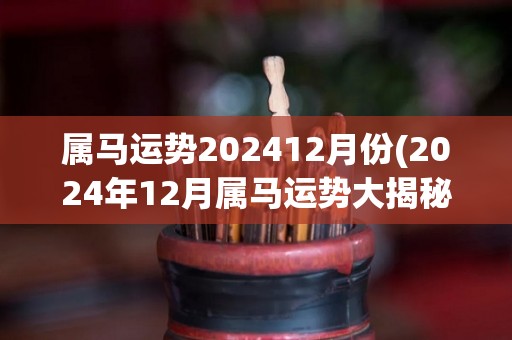 属马运势202412月份(2024年12月属马运势大揭秘！)