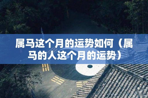 属马这个月的运势如何（属马的人这个月的运势）