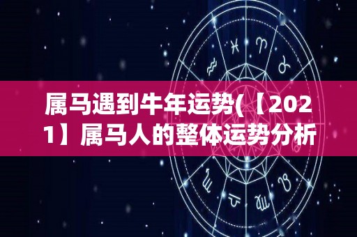 属马遇到牛年运势(【2021】属马人的整体运势分析与提升方法)