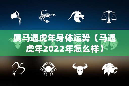 属马遇虎年身体运势（马遇虎年2022年怎么样）
