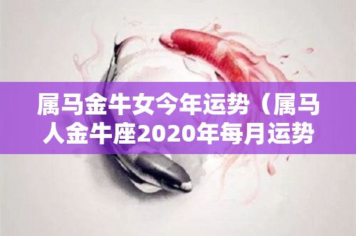 属马金牛女今年运势（属马人金牛座2020年每月运势）