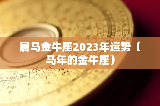 属马金牛座2023年运势（马年的金牛座）