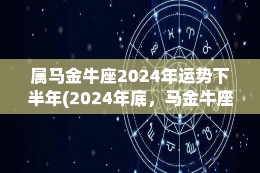 属马金牛座2024年运势下半年(2024年底，马金牛座运势持续攀升)