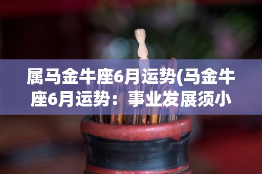 属马金牛座6月运势(马金牛座6月运势：事业发展须小心，爱情甜蜜但暂时不宜深入)