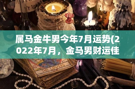 属马金牛男今年7月运势(2022年7月，金马男财运佳，事业顺利，桃花开放。)