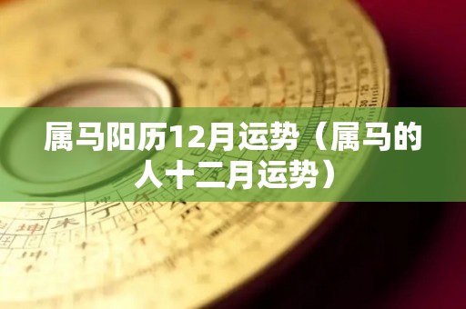 属马阳历12月运势（属马的人十二月运势）