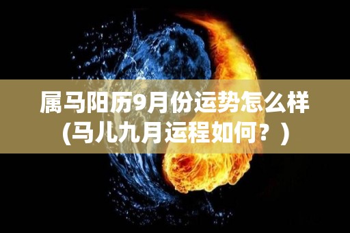 属马阳历9月份运势怎么样(马儿九月运程如何？)
