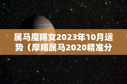 属马魔羯女2023年10月运势（摩羯属马2020精准分析）