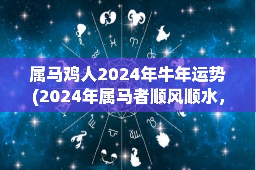 属马鸡人2024年牛年运势(2024年属马者顺风顺水，好运连连，牛年运势大揭秘！)