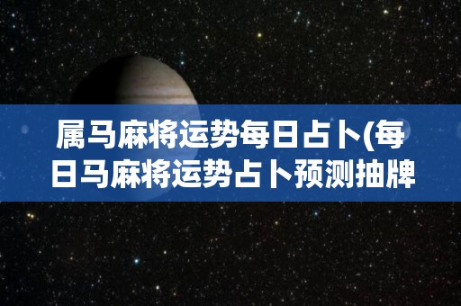 属马麻将运势每日占卜(每日马麻将运势占卜预测抽牌指南)