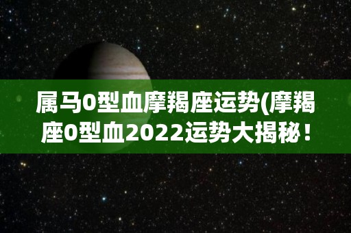 属马0型血摩羯座运势(摩羯座0型血2022运势大揭秘！)