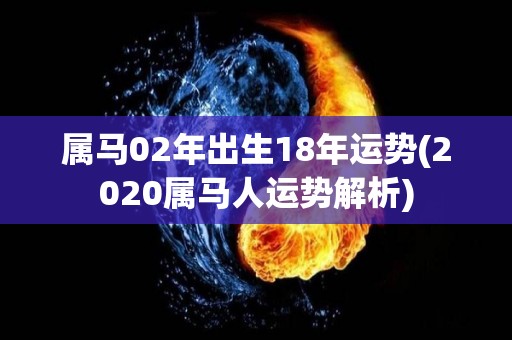 属马02年出生18年运势(2020属马人运势解析)