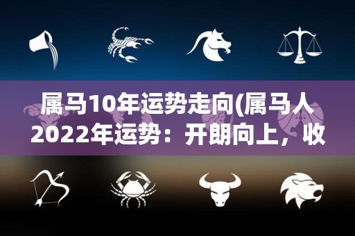 属马10年运势走向(属马人2022年运势：开朗向上，收获满满！)