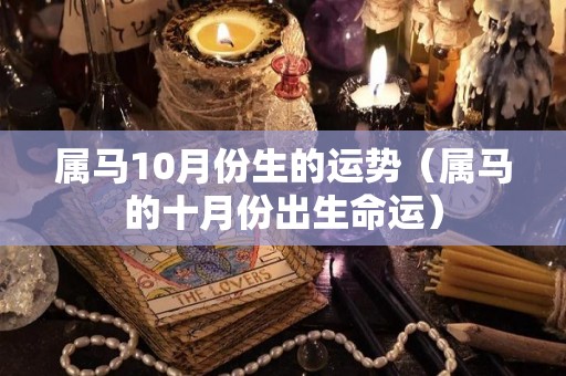属马10月份生的运势（属马的十月份出生命运）