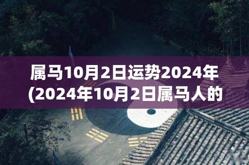 属马10月2日运势2024年(2024年10月2日属马人的运势预测)