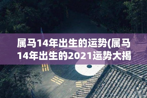 属马14年出生的运势(属马14年出生的2021运势大揭秘)