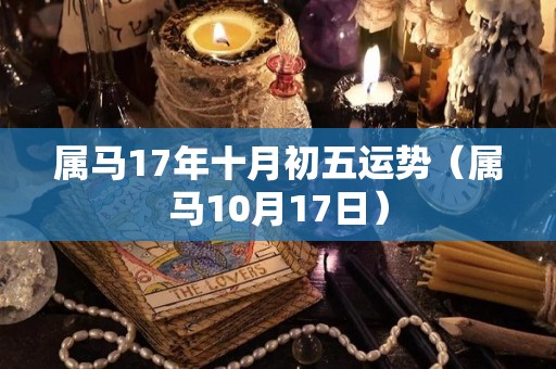 属马17年十月初五运势（属马10月17日）