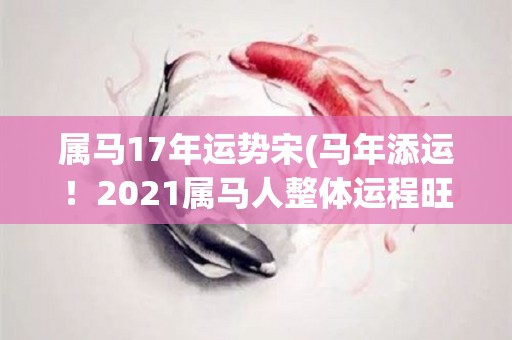 属马17年运势宋(马年添运！2021属马人整体运程旺盛，事业顺利，财运亨通。)