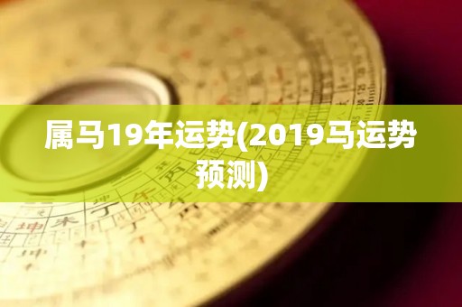 属马19年运势(2019马运势预测)
