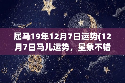 属马19年12月7日运势(12月7日马儿运势，星象不错，贵人相助。)