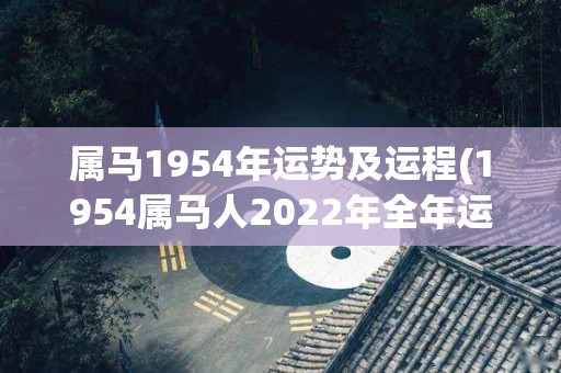 属马1954年运势及运程(1954属马人2022年全年运势详解)