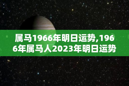 属马1966年明日运势,1966年属马人2023年明日运势怎么样