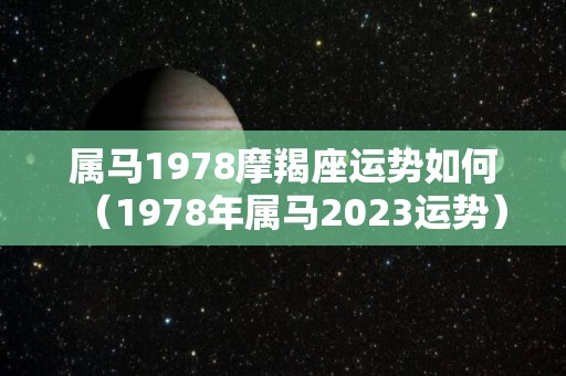属马1978摩羯座运势如何（1978年属马2023运势）
