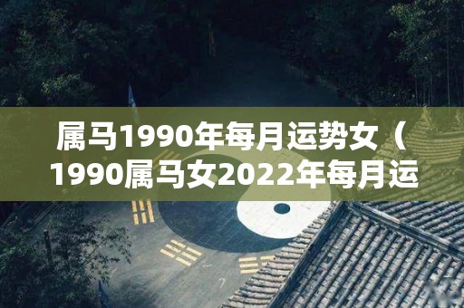 属马1990年每月运势女（1990属马女2022年每月运势）