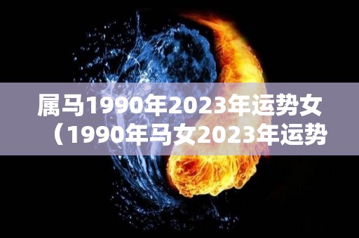 属马1990年2023年运势女（1990年马女2023年运势及运程）