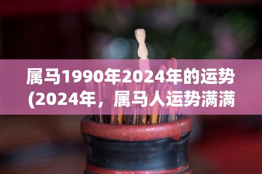 属马1990年2024年的运势(2024年，属马人运势满满，无可阻挡)