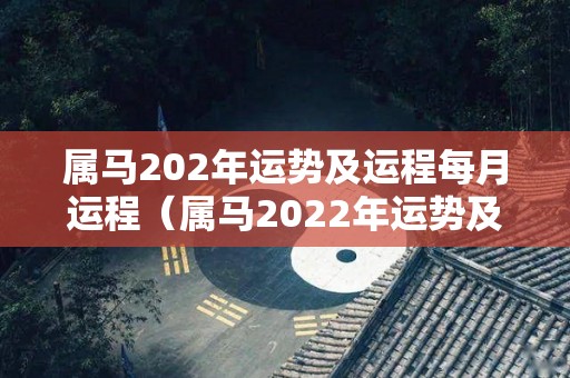 属马202年运势及运程每月运程（属马2022年运势及运程详解）