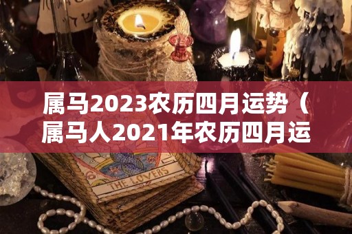 属马2023农历四月运势（属马人2021年农历四月运势）