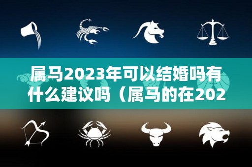 属马2023年可以结婚吗有什么建议吗（属马的在2023年的全年命运如何）