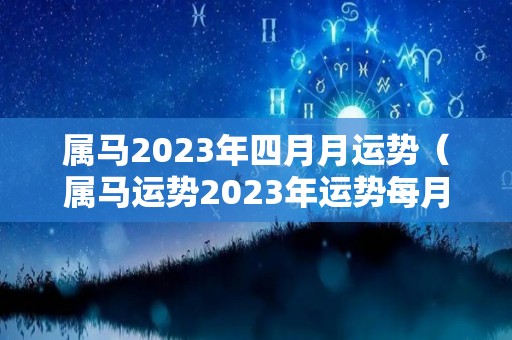 属马2023年四月月运势（属马运势2023年运势每月运势）