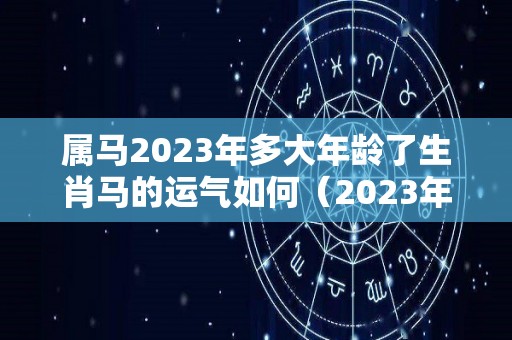 属马2023年多大年龄了生肖马的运气如何（2023年属马的多少岁）