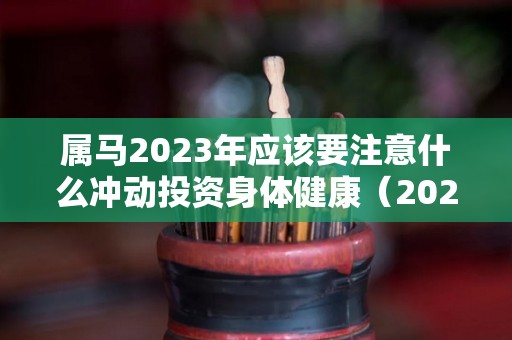 属马2023年应该要注意什么冲动投资身体健康（2023年属马的运气和注意点什么）