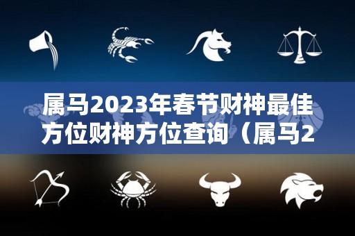 属马2023年春节财神最佳方位财神方位查询（属马2023年财运）