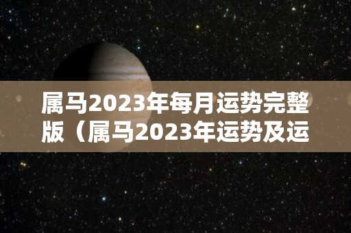属马2023年每月运势完整版（属马2023年运势及运程2023年属马人的全年运势）