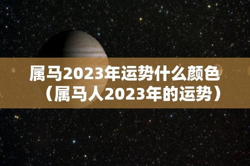 属马2023年运势什么颜色（属马人2023年的运势）