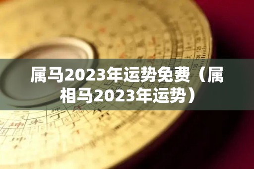 属马2023年运势免费（属相马2023年运势）