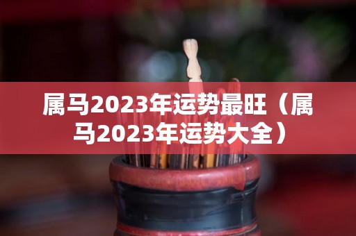 属马2023年运势最旺（属马2023年运势大全）
