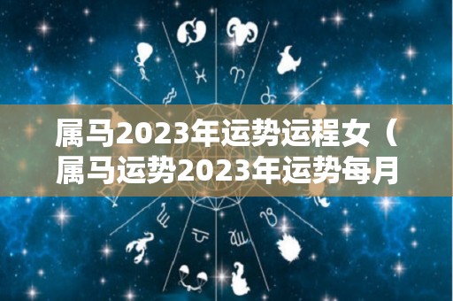 属马2023年运势运程女（属马运势2023年运势每月运势）