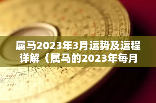 属马2023年3月运势及运程详解（属马的2023年每月运势）