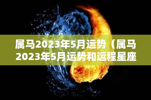 属马2023年5月运势（属马2023年5月运势和运程星座网）
