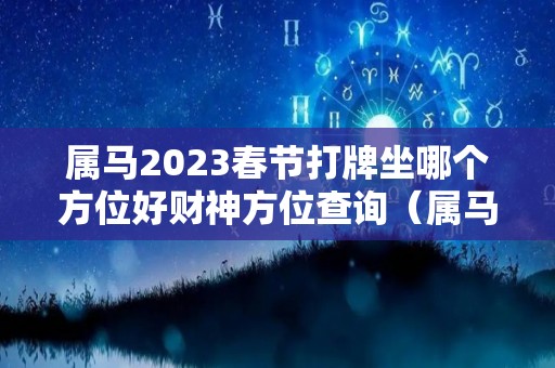 属马2023春节打牌坐哪个方位好财神方位查询（属马的今年打牌要坐哪一个位置好）