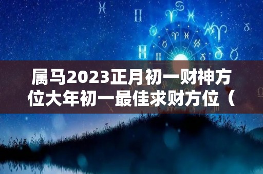 属马2023正月初一财神方位大年初一最佳求财方位（属马的正月初三生的好不好）